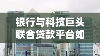 银行与科技巨头联合贷款平台如何重塑借贷市场 银行与科技巨头联合贷款平台如何重塑借贷市场