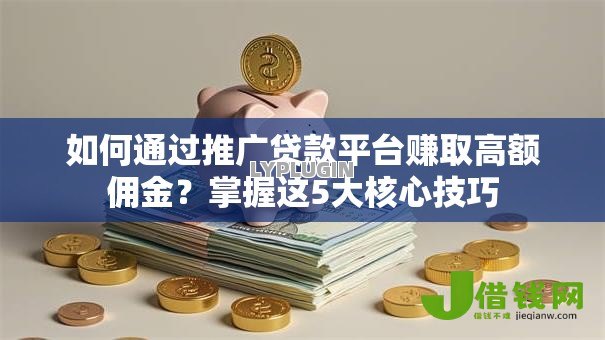 如何通过推广贷款平台赚取高额佣金?掌握这5大核心技巧 如何通过推广贷款平台赚取高额佣金?掌握这5大核心技巧