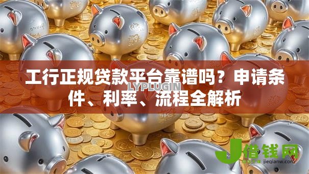 工行正规贷款平台靠谱吗?申请条件、利率、流程全解析 工行正规贷款平台靠谱吗?申请条件、利率、流程全解析