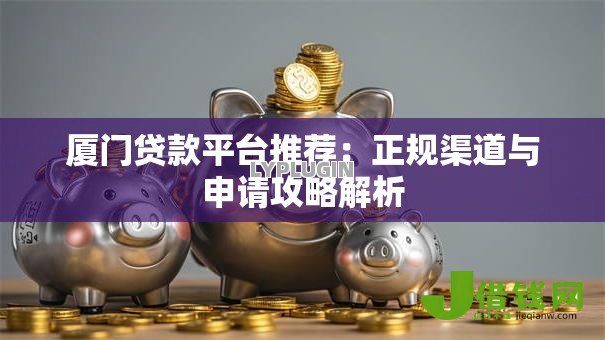 厦门贷款平台推荐:正规渠道与申请攻略解析 厦门贷款平台推荐:正规渠道与申请攻略解析