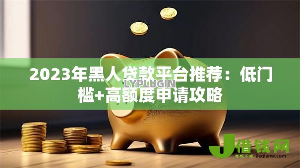 2023年黑人贷款平台推荐:低门槛+高额度申请攻略 2023年黑人贷款平台推荐:低门槛+高额度申请攻略
