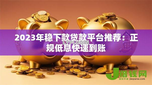 2023年稳下款贷款平台推荐:正规低息快速到账 2023年稳下款贷款平台推荐:正规低息快速到账