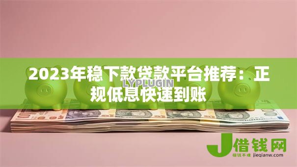 2023年稳下款贷款平台推荐:正规低息快速到账 2023年稳下款贷款平台推荐:正规低息快速到账