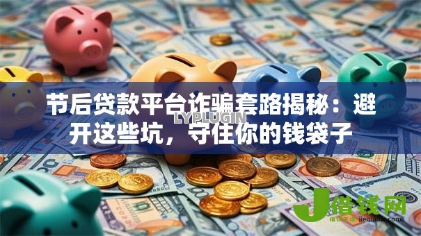 节后贷款平台诈骗套路揭秘:避开这些坑,守住你的钱袋子 节后贷款平台诈骗套路揭秘:避开这些坑,守住你的钱袋子