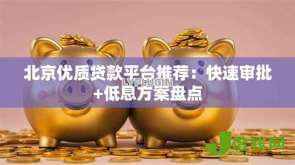 北京优质贷款平台推荐：快速审批+低息方案盘点