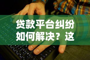 贷款平台纠纷如何解决?这些渠道帮你快速维权 贷款平台纠纷如何解决?这些渠道帮你快速维权
