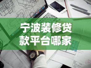 宁波装修贷款平台哪家靠谱?2023年申请条件及避坑指南 宁波装修贷款平台哪家靠谱?2023年申请条件及避坑指南
