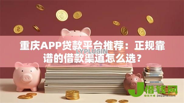 重庆APP贷款平台推荐:正规靠谱的借款渠道怎么选? 重庆APP贷款平台推荐:正规靠谱的借款渠道怎么选?
