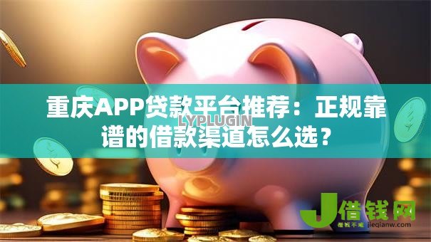 重庆APP贷款平台推荐:正规靠谱的借款渠道怎么选? 重庆APP贷款平台推荐:正规靠谱的借款渠道怎么选?