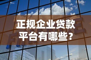 正规企业贷款平台有哪些?如何选择靠谱企业融资渠道 正规企业贷款平台有哪些?如何选择靠谱企业融资渠道