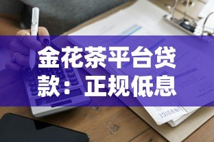 金花茶平台贷款:正规低息方案与灵活借款流程解析 金花茶平台贷款:正规低息方案与灵活借款流程解析