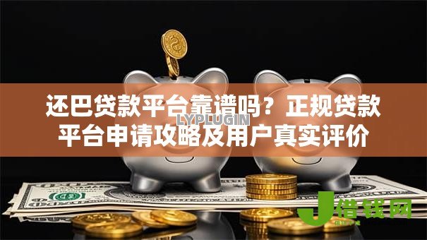 还巴贷款平台靠谱吗？正规贷款平台申请攻略及用户真实评价