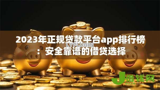 2023年正规贷款平台app排行榜:安全靠谱的借贷选择 2023年正规贷款平台app排行榜:安全靠谱的借贷选择