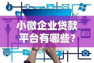 小微企业贷款平台有哪些?10个正规渠道推荐 小微企业贷款平台有哪些?10个正规渠道推荐