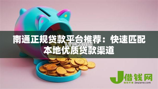 南通正规贷款平台推荐:快速匹配本地优质贷款渠道 南通正规贷款平台推荐:快速匹配本地优质贷款渠道