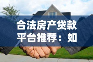 合法房产贷款平台推荐:如何安全高效申请房产抵押贷款 合法房产贷款平台推荐:如何安全高效申请房产抵押贷款