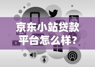 京东小站贷款平台怎么样?申请条件、流程及常见问题全解析 京东小站贷款平台怎么样?申请条件、流程及常见问题全解析