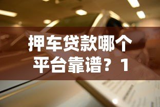 押车贷款哪个平台靠谱？10家正规车抵贷机构对比指南
