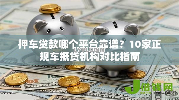 押车贷款哪个平台靠谱？10家正规车抵贷机构对比指南