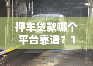 押车贷款哪个平台靠谱？10家正规车抵贷机构对比指南