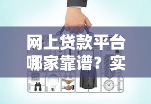 网上贷款平台哪家靠谱?实测10大平台对比分析 网上贷款平台哪家靠谱?实测10大平台对比分析