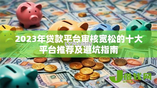 2023年贷款平台审核宽松的十大平台推荐及避坑指南 2023年贷款平台审核宽松的十大平台推荐及避坑指南
