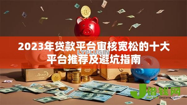 2023年贷款平台审核宽松的十大平台推荐及避坑指南 2023年贷款平台审核宽松的十大平台推荐及避坑指南