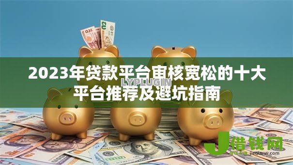 2023年贷款平台审核宽松的十大平台推荐及避坑指南 2023年贷款平台审核宽松的十大平台推荐及避坑指南