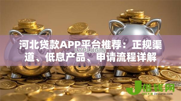 河北贷款APP平台推荐:正规渠道、低息产品、申请流程详解 河北贷款APP平台推荐:正规渠道、低息产品、申请流程详解