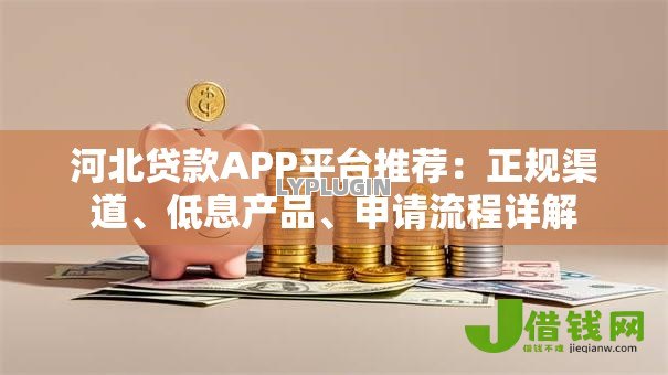 河北贷款APP平台推荐:正规渠道、低息产品、申请流程详解 河北贷款APP平台推荐:正规渠道、低息产品、申请流程详解