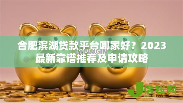 合肥滨湖贷款平台哪家好?2023最新靠谱推荐及申请攻略 合肥滨湖贷款平台哪家好?2023最新靠谱推荐及申请攻略