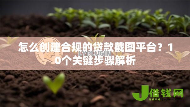 怎么创建合规的贷款截图平台?10个关键步骤解析 怎么创建合规的贷款截图平台?10个关键步骤解析