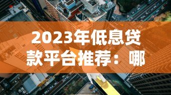 2023年低息贷款平台推荐：哪个平台利息最低最靠谱？