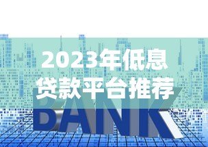2023年低息贷款平台推荐：哪个平台利息最低最靠谱？