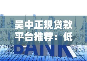 吴中正规贷款平台推荐:低利率+快速审批攻略 吴中正规贷款平台推荐:低利率+快速审批攻略