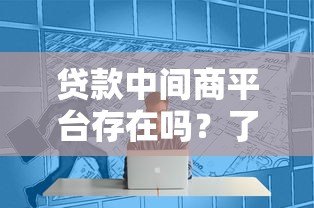 贷款中间商平台存在吗?了解利弊与选择技巧 贷款中间商平台存在吗?了解利弊与选择技巧