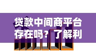 贷款中间商平台存在吗?了解利弊与选择技巧 贷款中间商平台存在吗?了解利弊与选择技巧