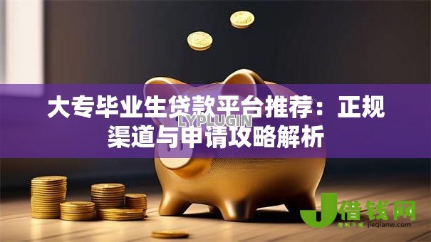 大专毕业生贷款平台推荐:正规渠道与申请攻略解析 大专毕业生贷款平台推荐:正规渠道与申请攻略解析