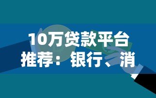 10万贷款平台推荐：银行、消费金融、正规网贷渠道大全