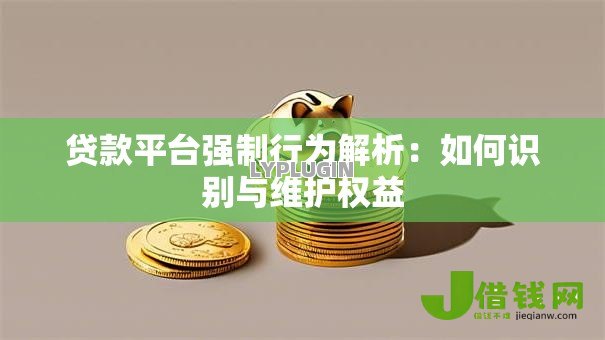 贷款平台强制行为解析:如何识别与维护权益 贷款平台强制行为解析:如何识别与维护权益