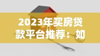 2023年买房贷款平台推荐:如何选择最适合的贷款渠道 2023年买房贷款平台推荐:如何选择最适合的贷款渠道