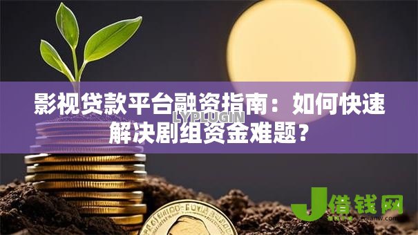 影视贷款平台融资指南:如何快速解决剧组资金难题? 影视贷款平台融资指南:如何快速解决剧组资金难题?