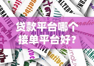 贷款平台哪个接单平台好?2023年靠谱平台推荐与选择指南 贷款平台哪个接单平台好?2023年靠谱平台推荐与选择指南