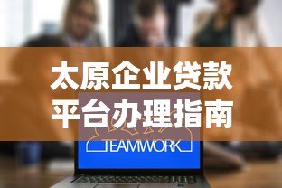 太原企业贷款平台办理指南及低息方案推荐 太原企业贷款平台办理指南及低息方案推荐