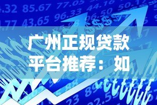 广州正规贷款平台推荐:如何快速找到靠谱的借贷渠道? 广州正规贷款平台推荐:如何快速找到靠谱的借贷渠道?