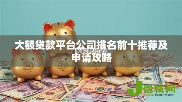 大额贷款平台公司排名前十推荐及申请攻略