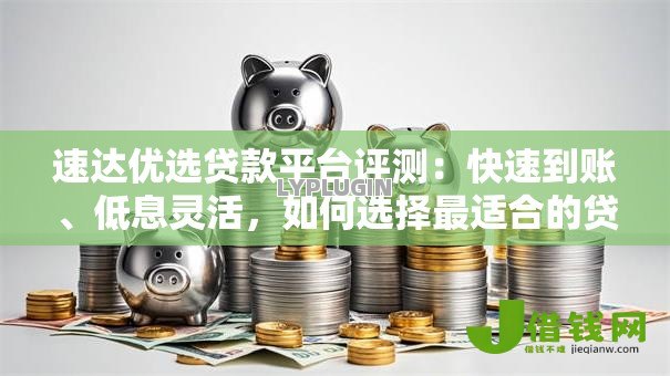 速达优选贷款平台评测:快速到账、低息灵活,如何选择最适合的贷款方案? 速达优选贷款平台评测:快速到账、低息灵活,如何选择最适合的贷款方案?