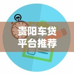 贵阳车贷平台推荐:正规渠道与申请攻略 贵阳车贷平台推荐:正规渠道与申请攻略