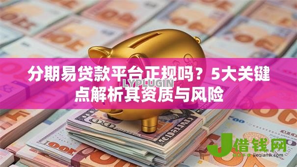 分期易贷款平台正规吗?5大关键点解析其资质与风险 分期易贷款平台正规吗?5大关键点解析其资质与风险