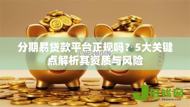 分期易贷款平台正规吗?5大关键点解析其资质与风险 分期易贷款平台正规吗?5大关键点解析其资质与风险